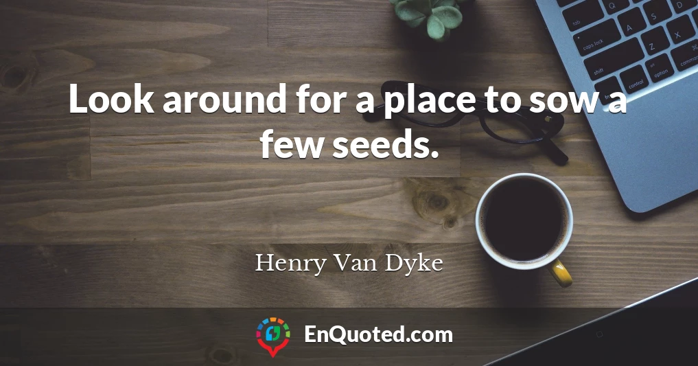 Look around for a place to sow a few seeds.