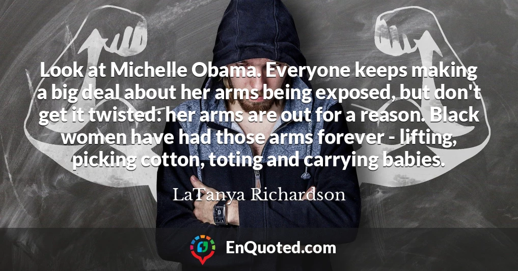 Look at Michelle Obama. Everyone keeps making a big deal about her arms being exposed, but don't get it twisted: her arms are out for a reason. Black women have had those arms forever - lifting, picking cotton, toting and carrying babies.