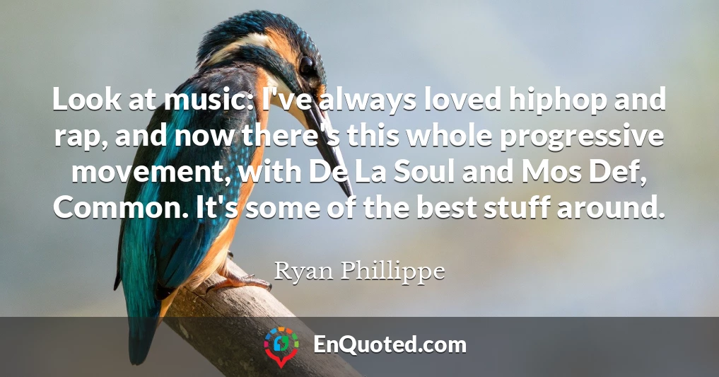 Look at music: I've always loved hiphop and rap, and now there's this whole progressive movement, with De La Soul and Mos Def, Common. It's some of the best stuff around.