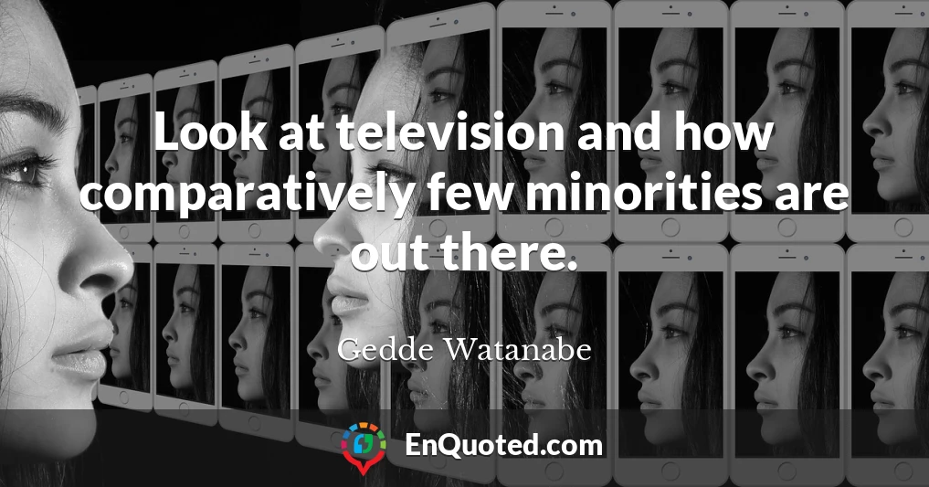 Look at television and how comparatively few minorities are out there.