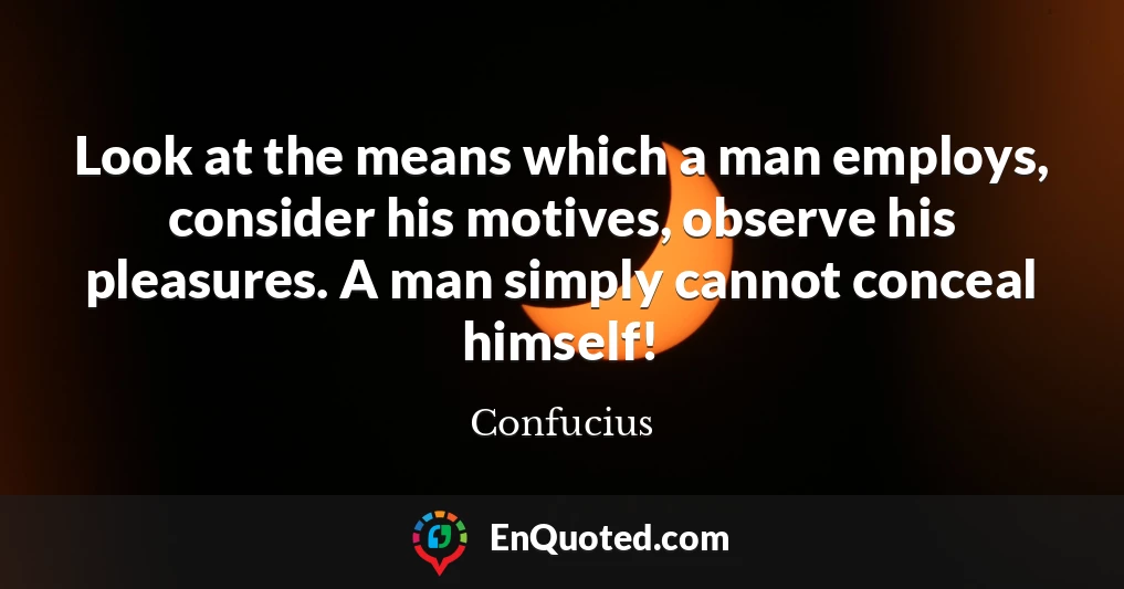 Look at the means which a man employs, consider his motives, observe his pleasures. A man simply cannot conceal himself!