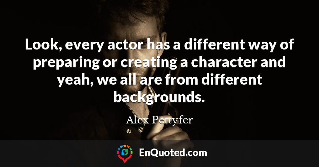 Look, every actor has a different way of preparing or creating a character and yeah, we all are from different backgrounds.