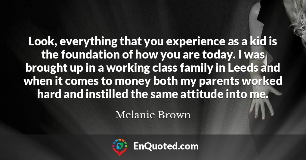 Look, everything that you experience as a kid is the foundation of how you are today. I was brought up in a working class family in Leeds and when it comes to money both my parents worked hard and instilled the same attitude into me.