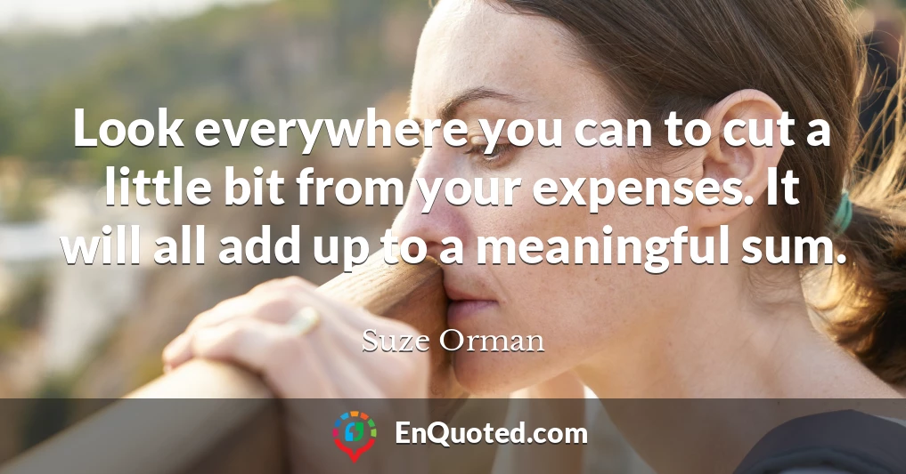 Look everywhere you can to cut a little bit from your expenses. It will all add up to a meaningful sum.