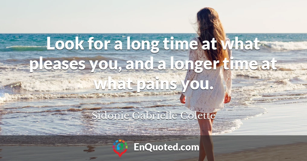 Look for a long time at what pleases you, and a longer time at what pains you.