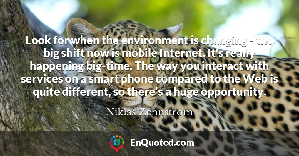 Look for when the environment is changing - the big shift now is mobile Internet. It's really happening big-time. The way you interact with services on a smart phone compared to the Web is quite different, so there's a huge opportunity.