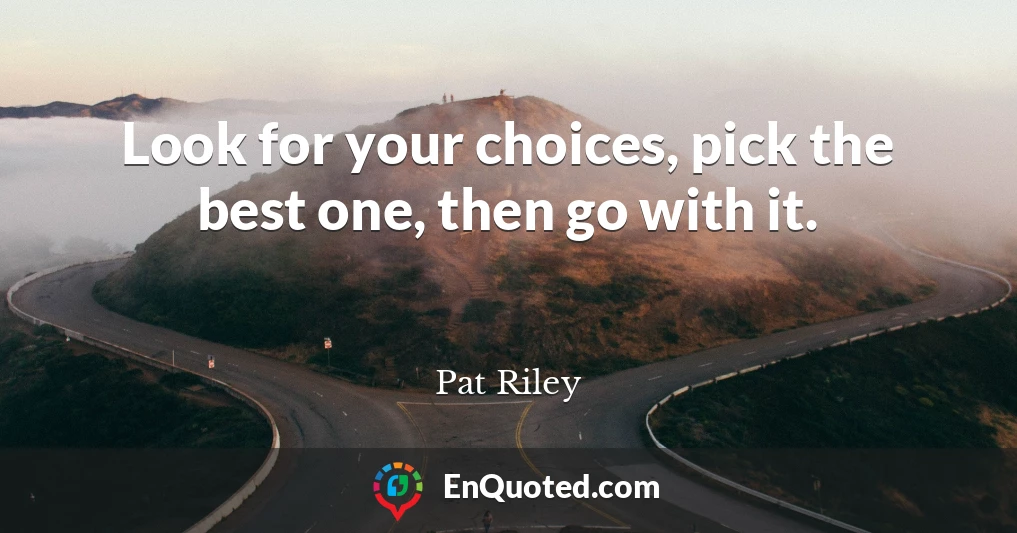 Look for your choices, pick the best one, then go with it.
