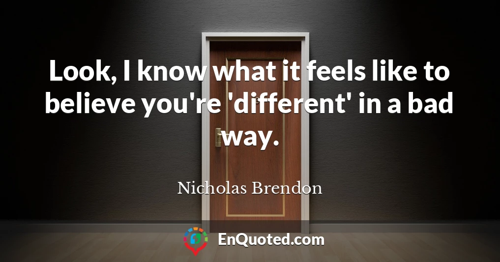 Look, I know what it feels like to believe you're 'different' in a bad way.