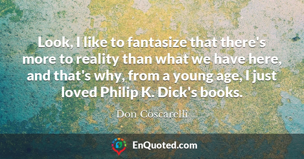 Look, I like to fantasize that there's more to reality than what we have here, and that's why, from a young age, I just loved Philip K. Dick's books.