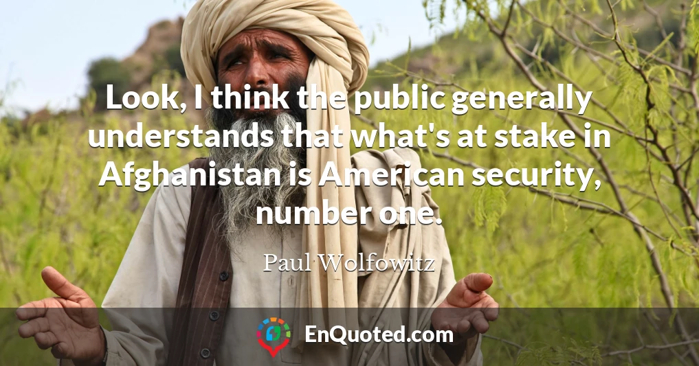 Look, I think the public generally understands that what's at stake in Afghanistan is American security, number one.