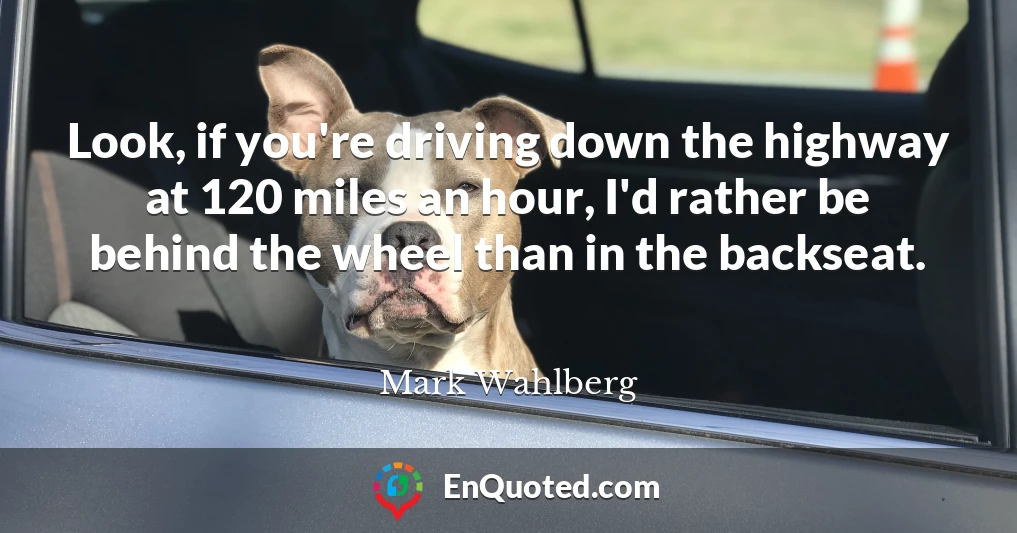 Look, if you're driving down the highway at 120 miles an hour, I'd rather be behind the wheel than in the backseat.