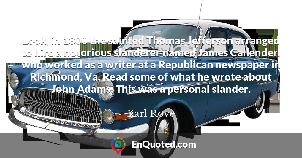 Look, in 1800 the sainted Thomas Jefferson arranged to hire a notorious slanderer named James Callender, who worked as a writer at a Republican newspaper in Richmond, Va. Read some of what he wrote about John Adams. This was a personal slander.