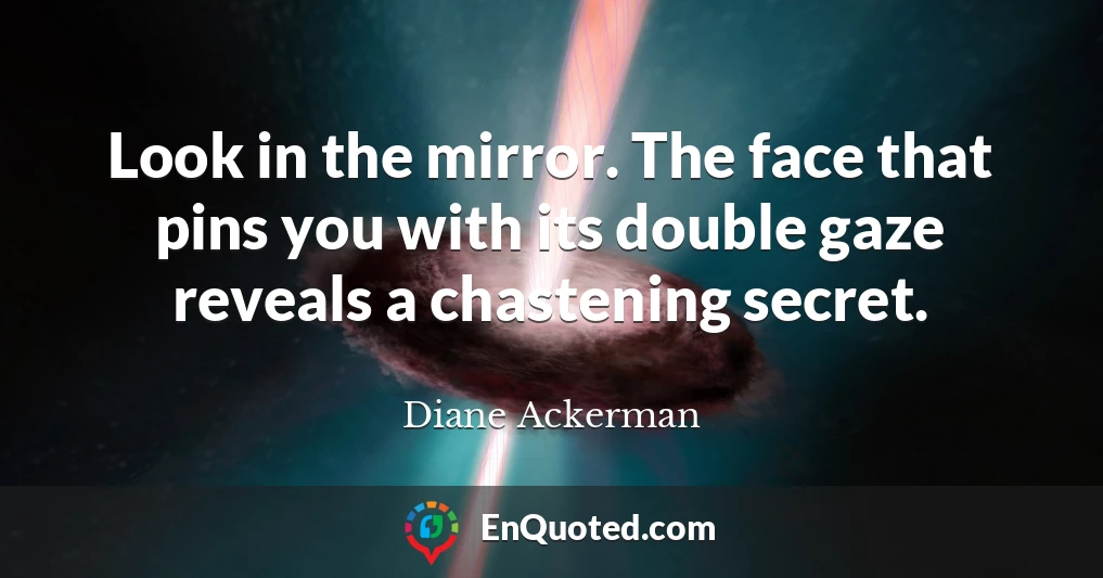 Look in the mirror. The face that pins you with its double gaze reveals a chastening secret.