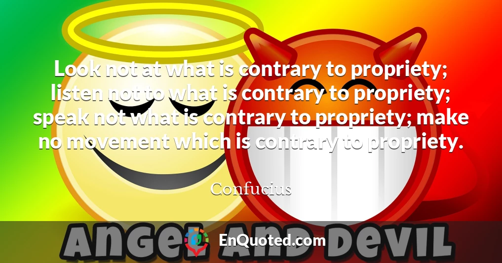 Look not at what is contrary to propriety; listen not to what is contrary to propriety; speak not what is contrary to propriety; make no movement which is contrary to propriety.