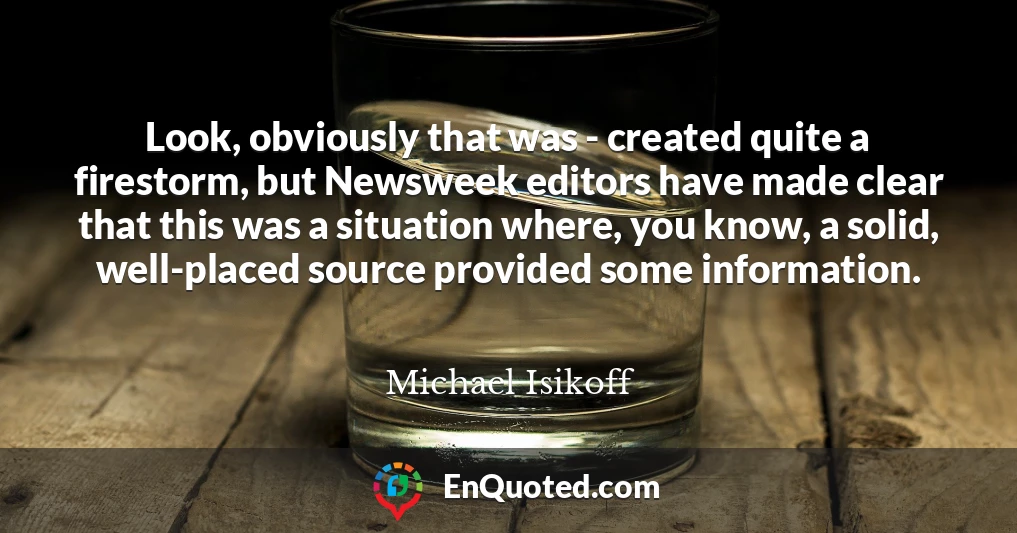 Look, obviously that was - created quite a firestorm, but Newsweek editors have made clear that this was a situation where, you know, a solid, well-placed source provided some information.