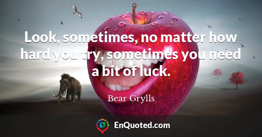 Look, sometimes, no matter how hard you try, sometimes you need a bit of luck.