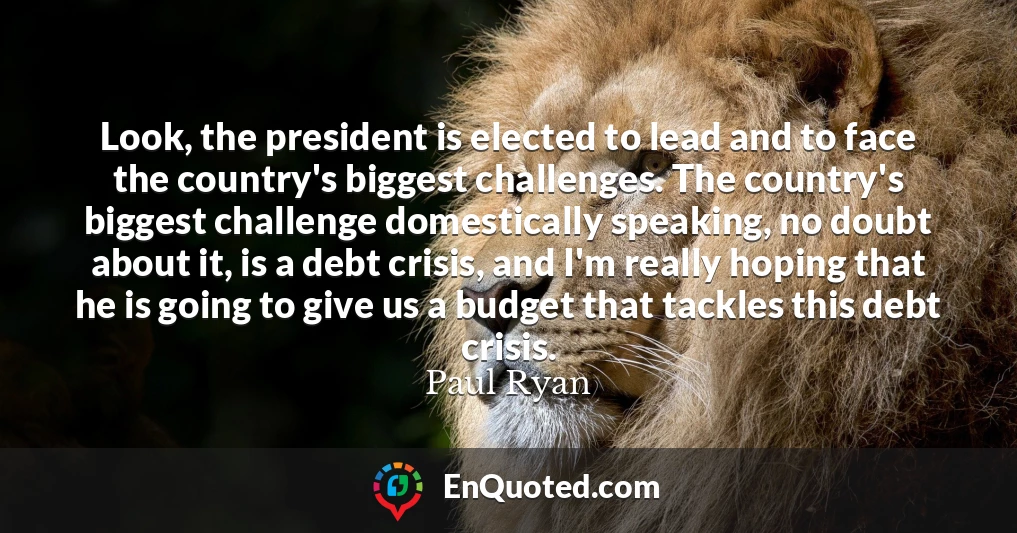 Look, the president is elected to lead and to face the country's biggest challenges. The country's biggest challenge domestically speaking, no doubt about it, is a debt crisis, and I'm really hoping that he is going to give us a budget that tackles this debt crisis.