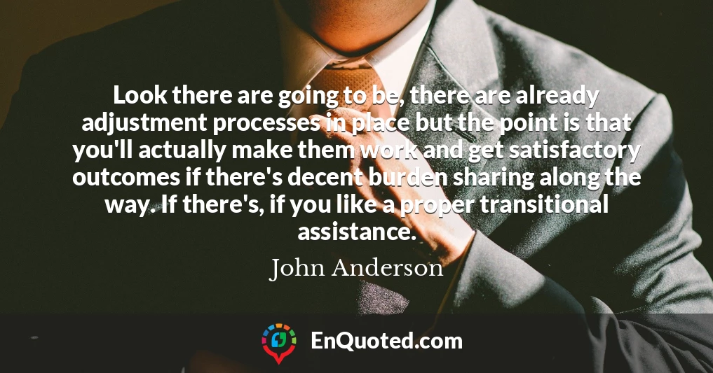 Look there are going to be, there are already adjustment processes in place but the point is that you'll actually make them work and get satisfactory outcomes if there's decent burden sharing along the way. If there's, if you like a proper transitional assistance.