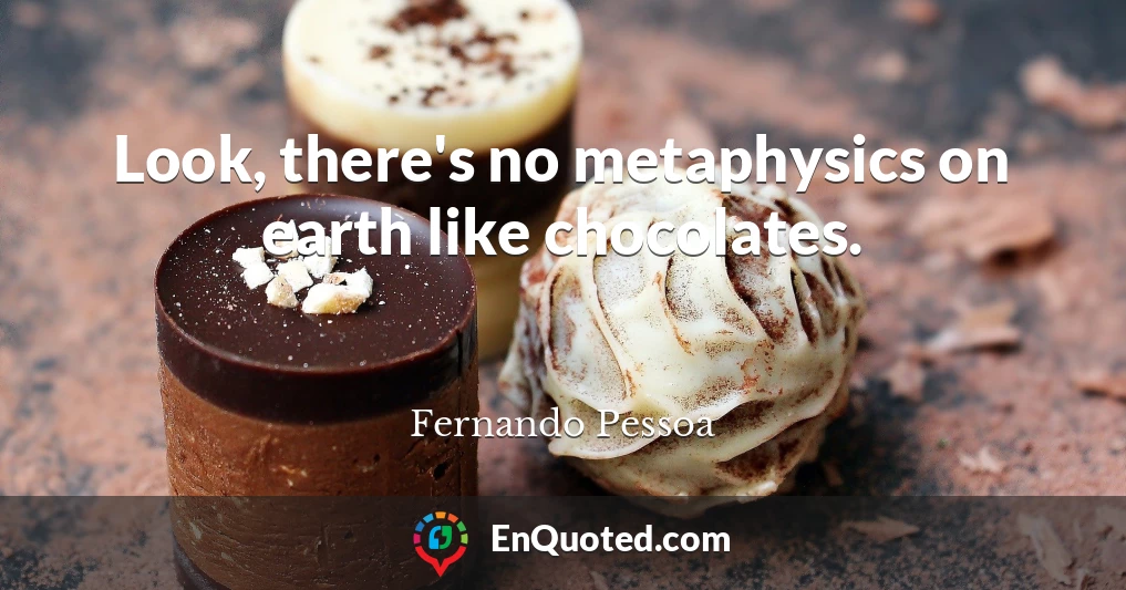 Look, there's no metaphysics on earth like chocolates.