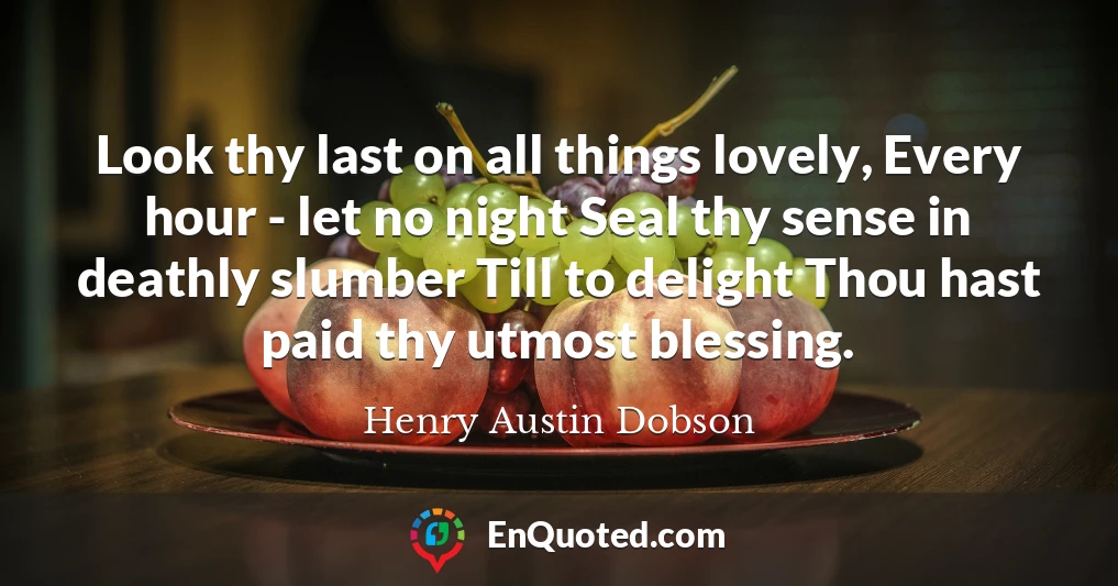 Look thy last on all things lovely, Every hour - let no night Seal thy sense in deathly slumber Till to delight Thou hast paid thy utmost blessing.