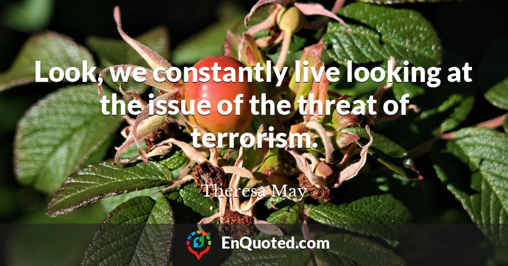 Look, we constantly live looking at the issue of the threat of terrorism.