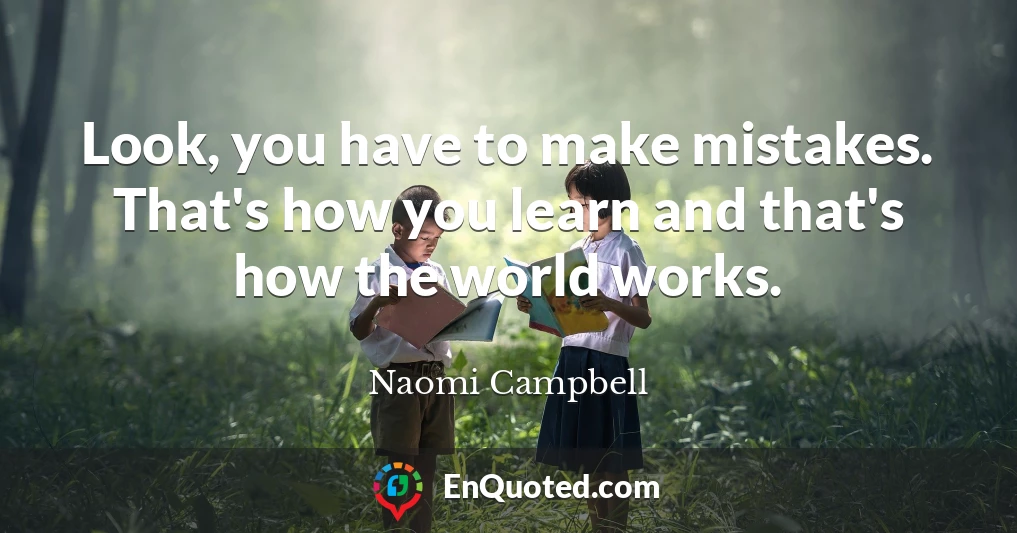 Look, you have to make mistakes. That's how you learn and that's how the world works.