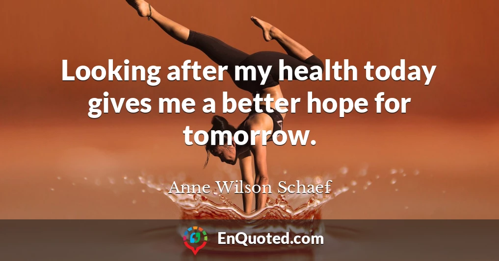 Looking after my health today gives me a better hope for tomorrow.
