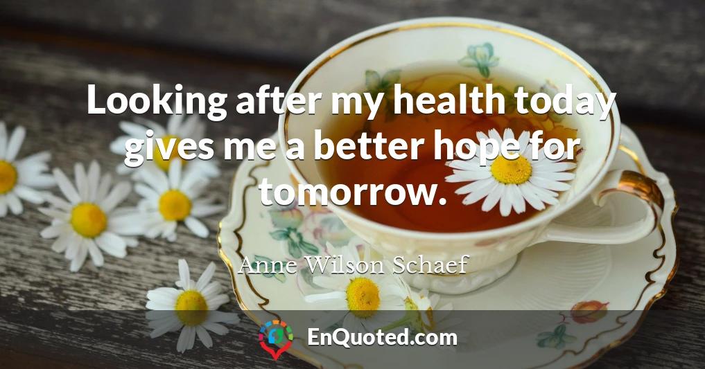 Looking after my health today gives me a better hope for tomorrow.