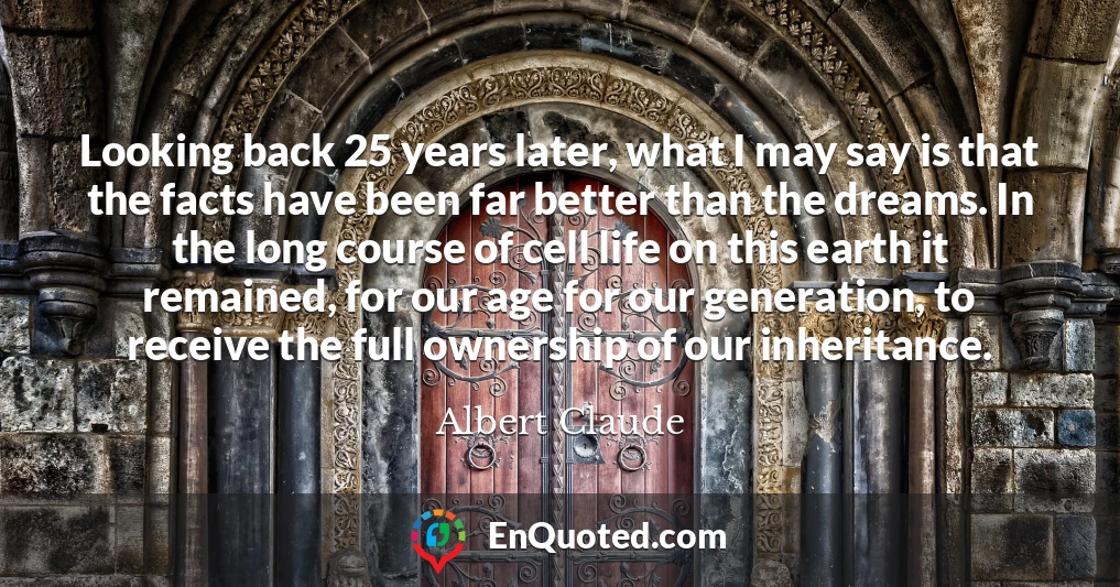 Looking back 25 years later, what I may say is that the facts have been far better than the dreams. In the long course of cell life on this earth it remained, for our age for our generation, to receive the full ownership of our inheritance.