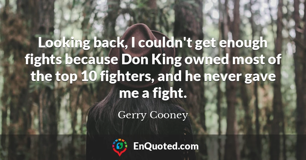 Looking back, I couldn't get enough fights because Don King owned most of the top 10 fighters, and he never gave me a fight.