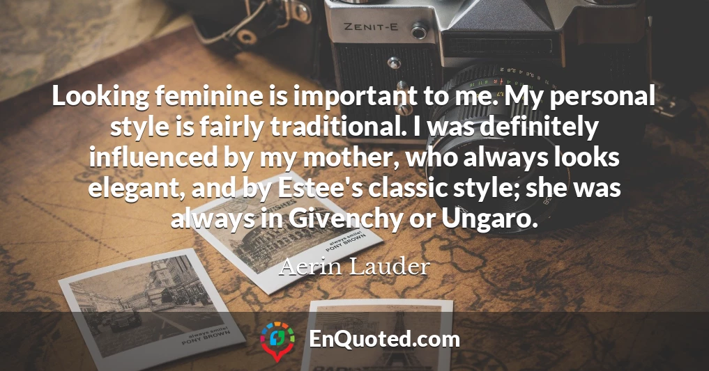 Looking feminine is important to me. My personal style is fairly traditional. I was definitely influenced by my mother, who always looks elegant, and by Estee's classic style; she was always in Givenchy or Ungaro.