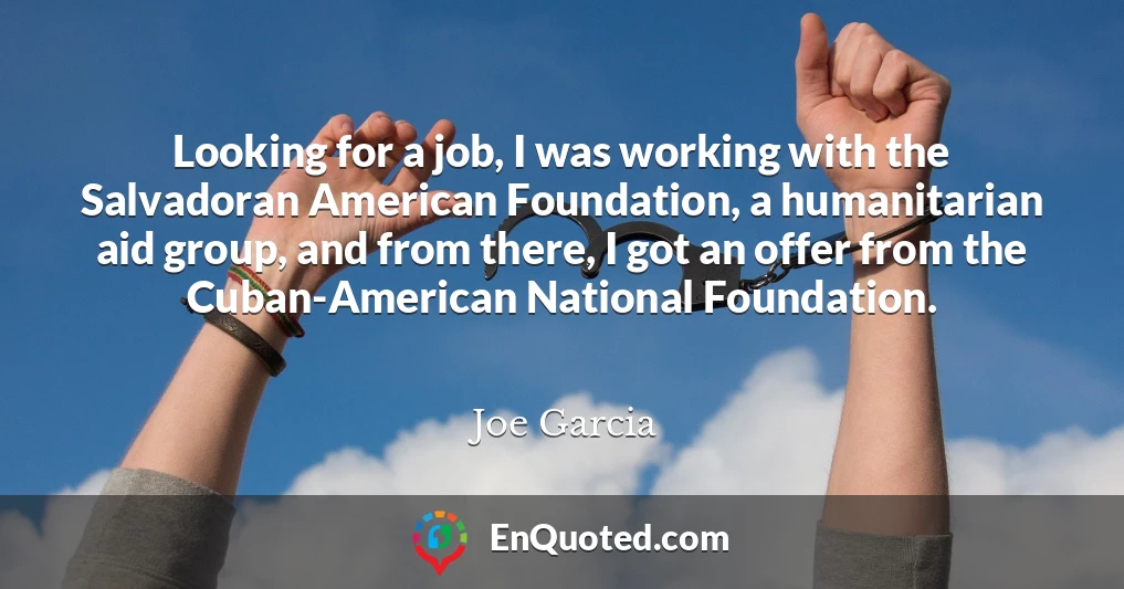Looking for a job, I was working with the Salvadoran American Foundation, a humanitarian aid group, and from there, I got an offer from the Cuban-American National Foundation.