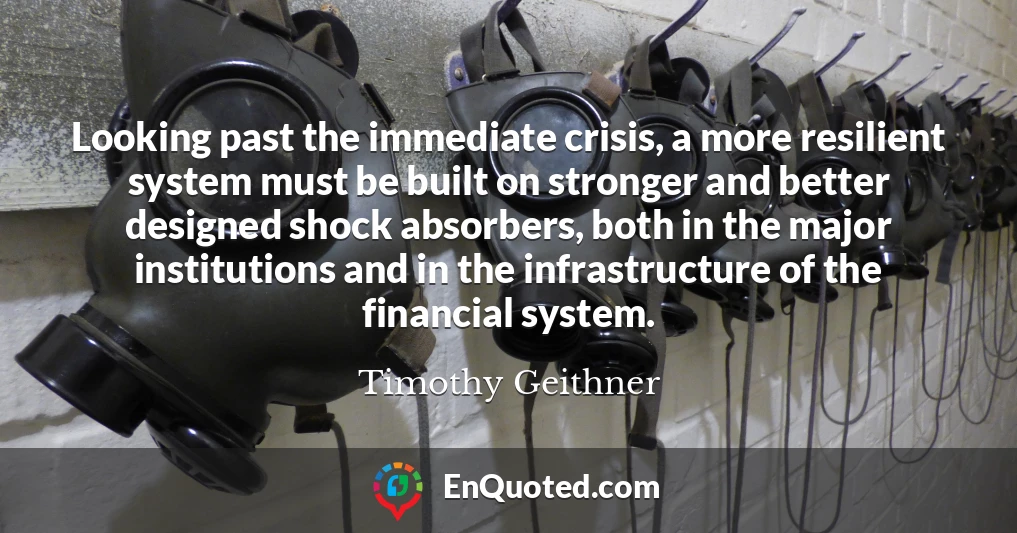 Looking past the immediate crisis, a more resilient system must be built on stronger and better designed shock absorbers, both in the major institutions and in the infrastructure of the financial system.