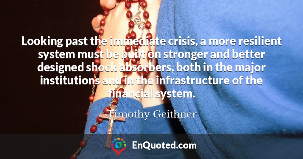 Looking past the immediate crisis, a more resilient system must be built on stronger and better designed shock absorbers, both in the major institutions and in the infrastructure of the financial system.