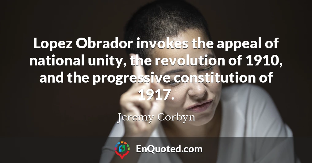Lopez Obrador invokes the appeal of national unity, the revolution of 1910, and the progressive constitution of 1917.