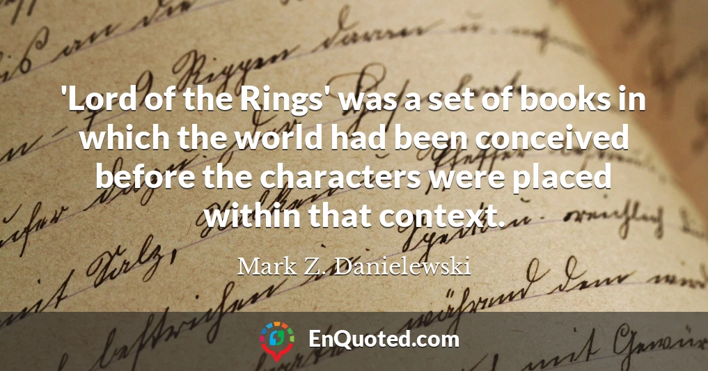 'Lord of the Rings' was a set of books in which the world had been conceived before the characters were placed within that context.