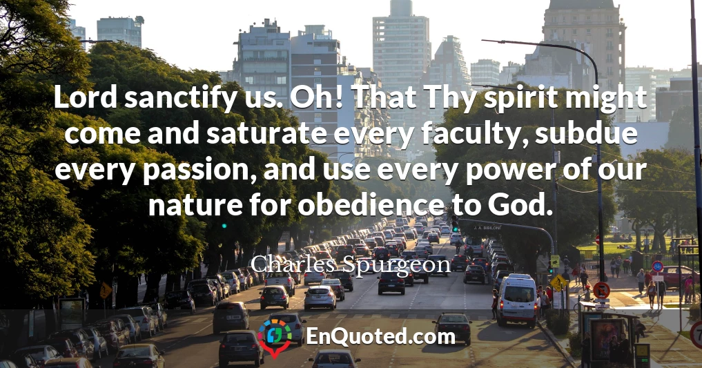Lord sanctify us. Oh! That Thy spirit might come and saturate every faculty, subdue every passion, and use every power of our nature for obedience to God.