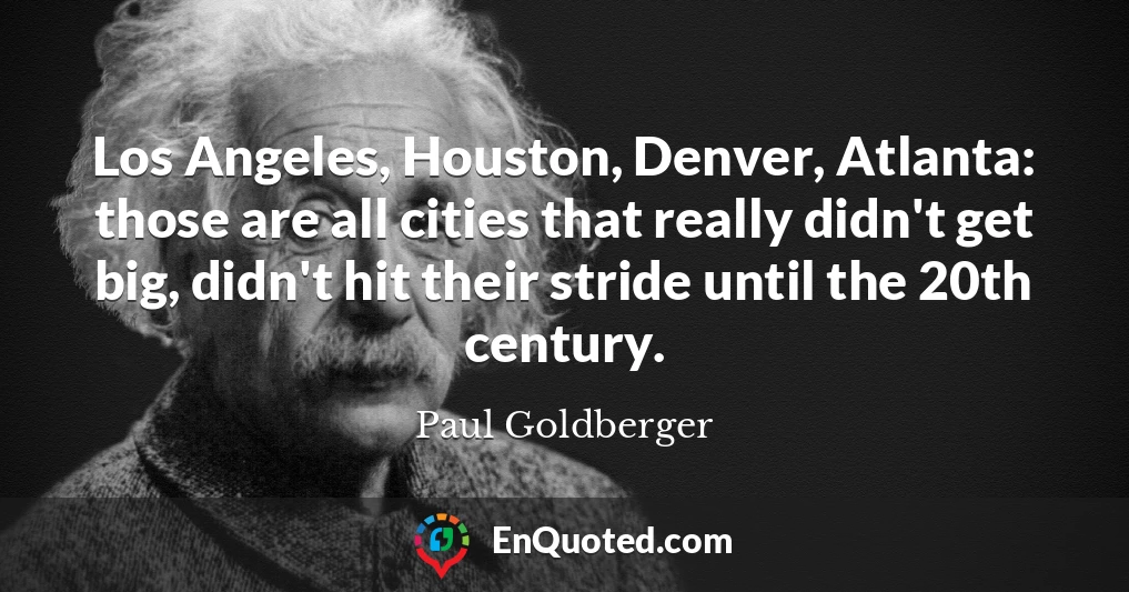 Los Angeles, Houston, Denver, Atlanta: those are all cities that really didn't get big, didn't hit their stride until the 20th century.