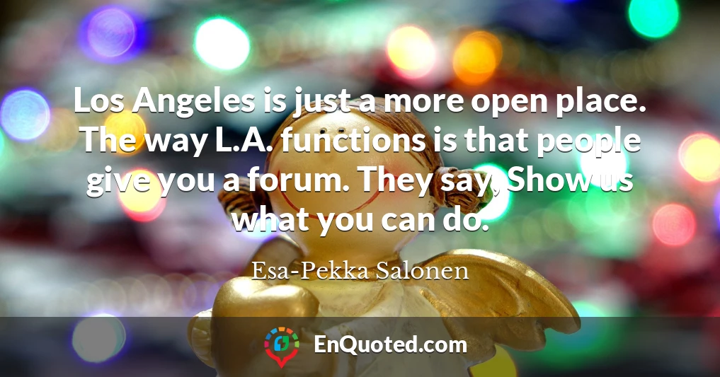 Los Angeles is just a more open place. The way L.A. functions is that people give you a forum. They say, Show us what you can do.