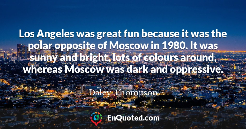 Los Angeles was great fun because it was the polar opposite of Moscow in 1980. It was sunny and bright, lots of colours around, whereas Moscow was dark and oppressive.