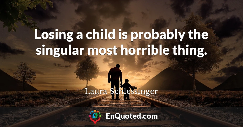 Losing a child is probably the singular most horrible thing.