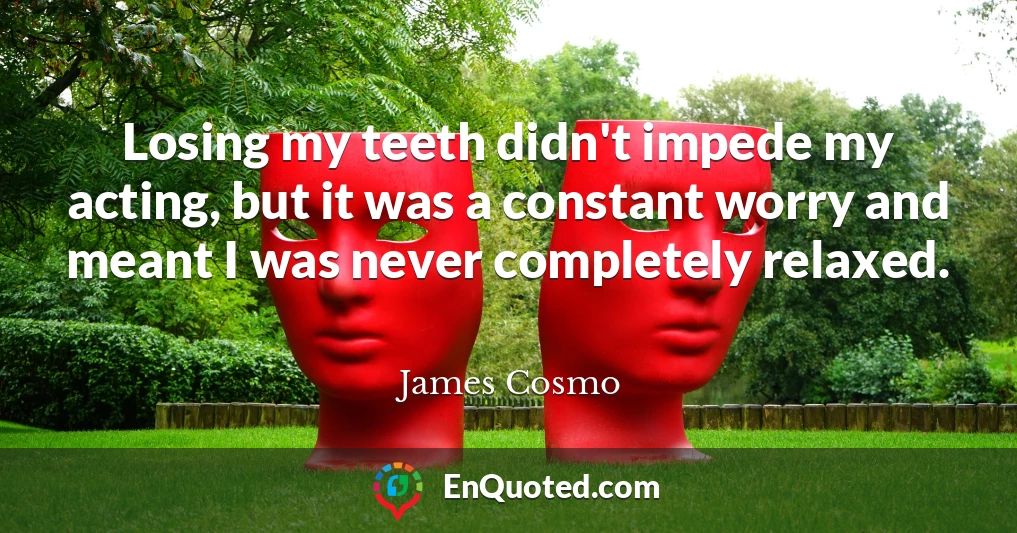 Losing my teeth didn't impede my acting, but it was a constant worry and meant I was never completely relaxed.