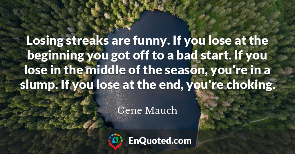 Losing streaks are funny. If you lose at the beginning you got off to a bad start. If you lose in the middle of the season, you're in a slump. If you lose at the end, you're choking.