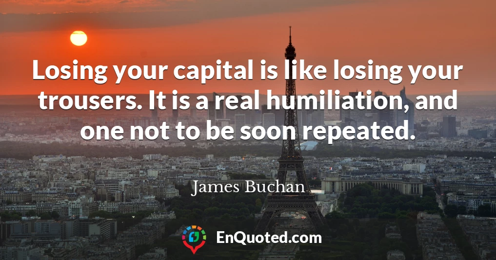 Losing your capital is like losing your trousers. It is a real humiliation, and one not to be soon repeated.