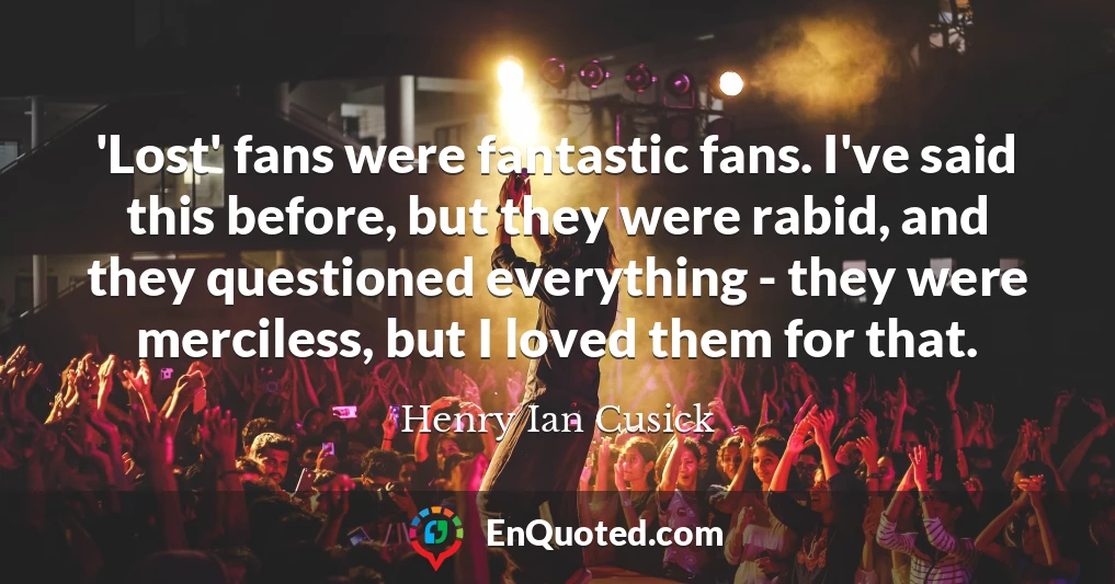 'Lost' fans were fantastic fans. I've said this before, but they were rabid, and they questioned everything - they were merciless, but I loved them for that.