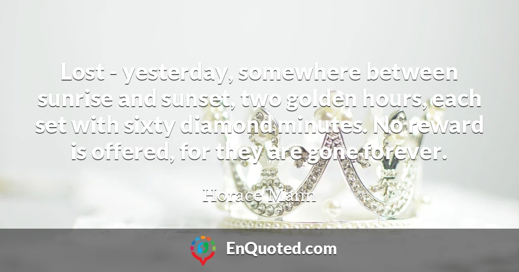 Lost - yesterday, somewhere between sunrise and sunset, two golden hours, each set with sixty diamond minutes. No reward is offered, for they are gone forever.