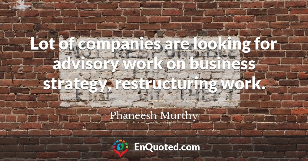 Lot of companies are looking for advisory work on business strategy, restructuring work.