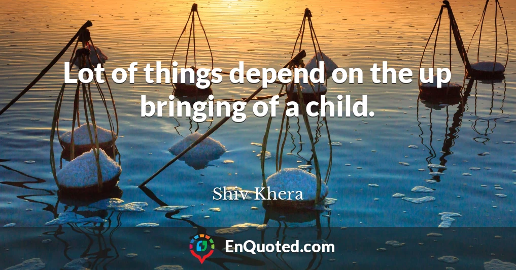 Lot of things depend on the up bringing of a child.