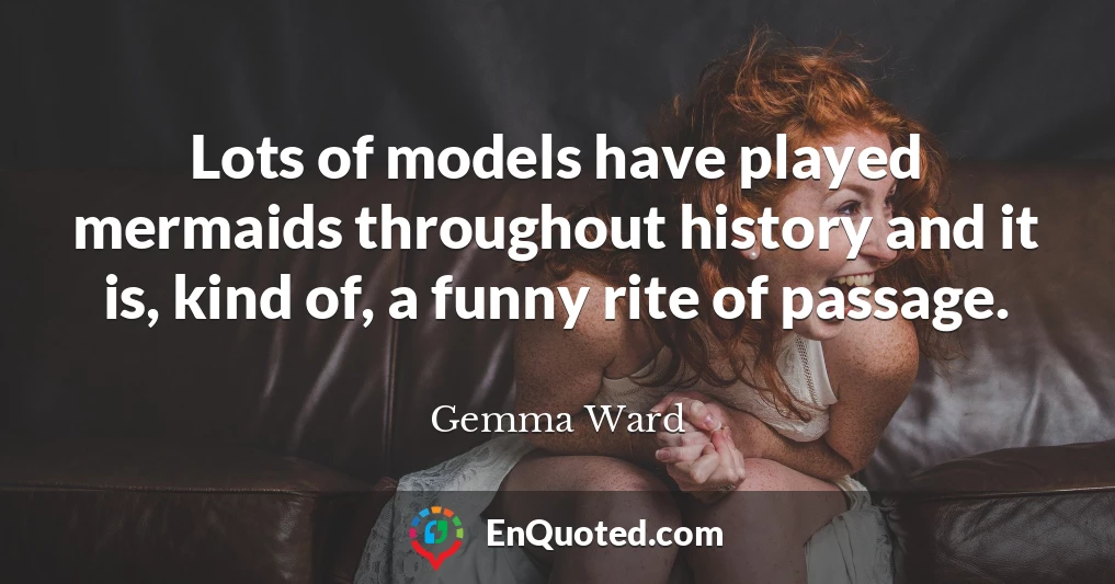 Lots of models have played mermaids throughout history and it is, kind of, a funny rite of passage.