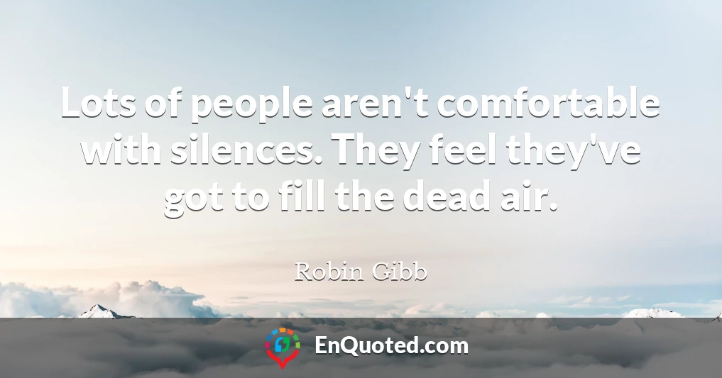 Lots of people aren't comfortable with silences. They feel they've got to fill the dead air.